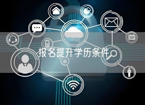 报名提升学历条件 报名提升学历条件