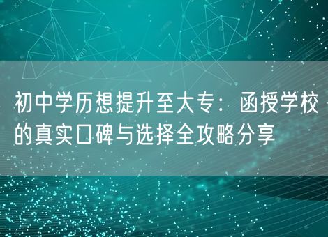 初中学历想提升至大专：函授学校的真实口碑与选择全攻略分享