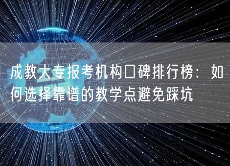 成教大专报考机构口碑排行榜：如何选择靠谱的教学点避免踩坑