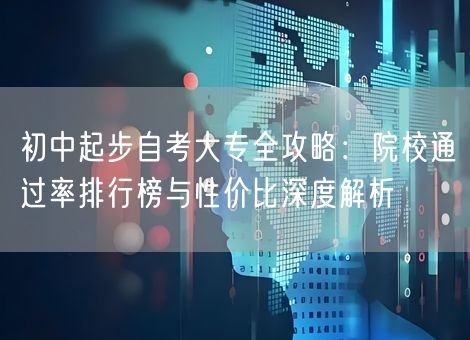 初中起步自考大专全攻略：院校通过率排行榜与性价比深度解析
