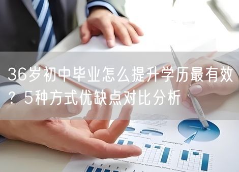 36岁初中毕业怎么提升学历最有效？5种方式优缺点对比分析