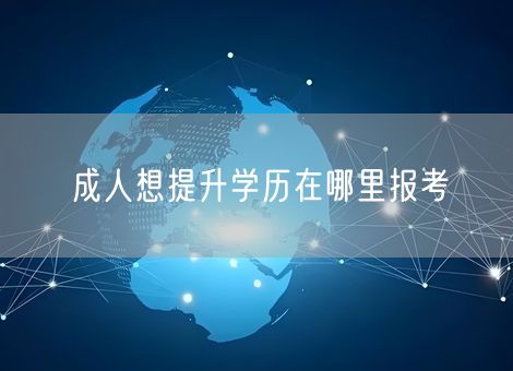 成人想提升学历在哪里报考 成人想提升学历在哪里报考