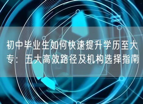 初中毕业生如何快速提升学历至大专：五大高效路径及机构选择指南