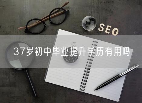 37岁初中毕业提升学历有用吗