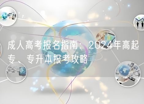 成人高考报名指南：2024年高起专、专升本报考攻略