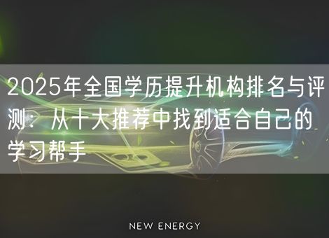 2025年全国学历提升机构排名与评测：从十大推荐中找到适合自己的学习帮手