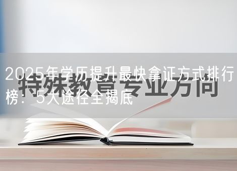 2025年学历提升最快拿证方式排行榜：5大途径全揭底