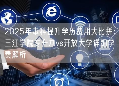 2025年本科提升学历费用大比拼：三江学院专升本vs开放大学详细学费解析