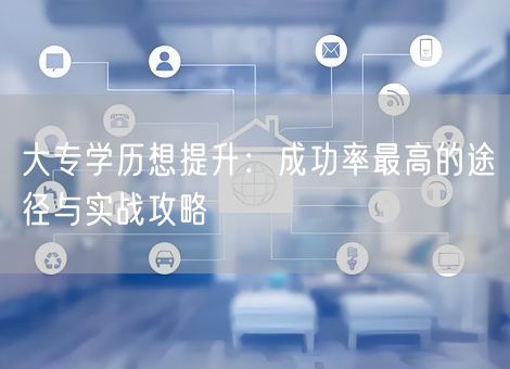 大专学历想提升：成功率最高的途径与实战攻略