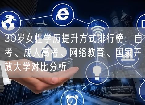 30岁女性学历提升方式排行榜：自考、成人高考、网络教育、国家开放大学对比分析