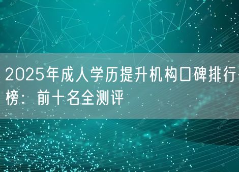2025年成人学历提升机构口碑排行榜：前十名全测评
