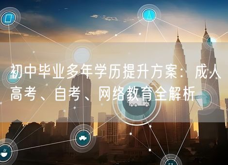 初中毕业多年学历提升方案：成人高考、自考、网络教育全解析