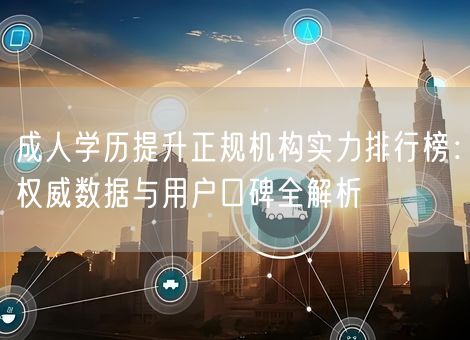 成人学历提升正规机构实力排行榜：权威数据与用户口碑全解析