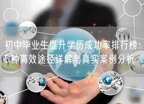 初中毕业生提升学历成功率排行榜：5种高效途径详解与真实案例分析