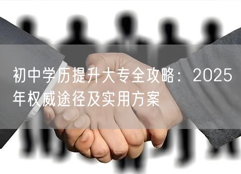 初中学历提升大专全攻略：2025年权威途径及实用方案