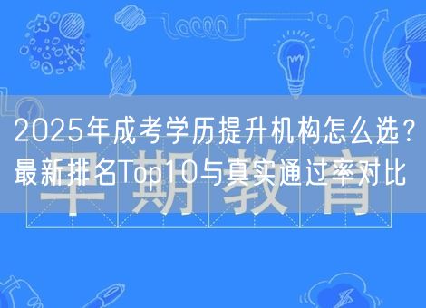 2025年成考学历提升机构怎么选？最新排名Top10与真实通过率对比