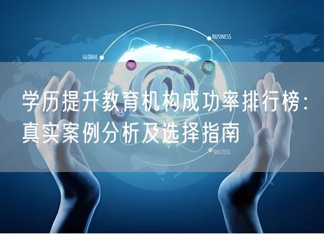 学历提升教育机构成功率排行榜：真实案例分析及选择指南