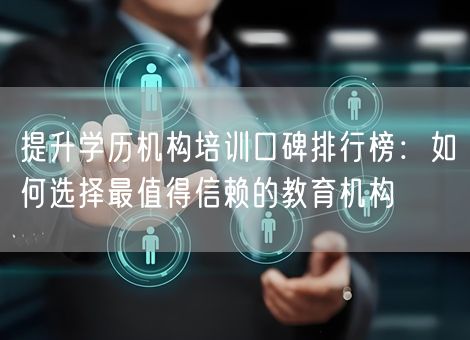 提升学历机构培训口碑排行榜：如何选择最值得信赖的教育机构