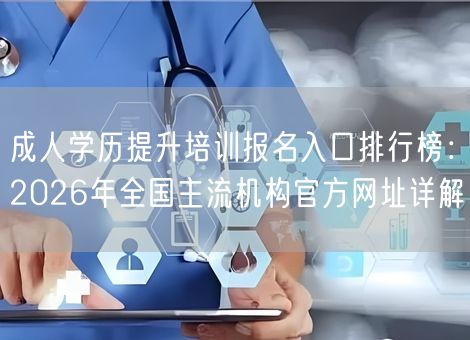 成人学历提升培训报名入口排行榜：2026年全国主流机构官方网址详解