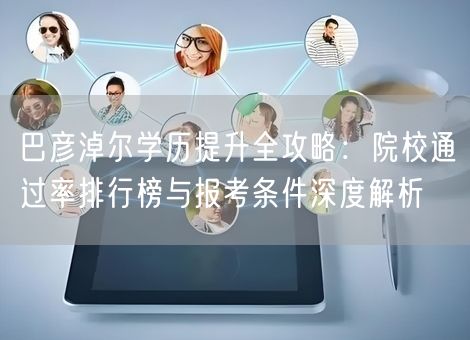 巴彦淖尔学历提升全攻略：院校通过率排行榜与报考条件深度解析