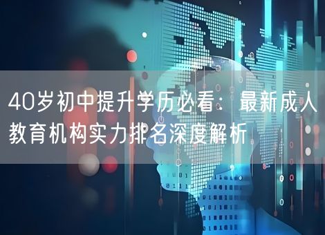 40岁初中提升学历必看：最新成人教育机构实力排名深度解析