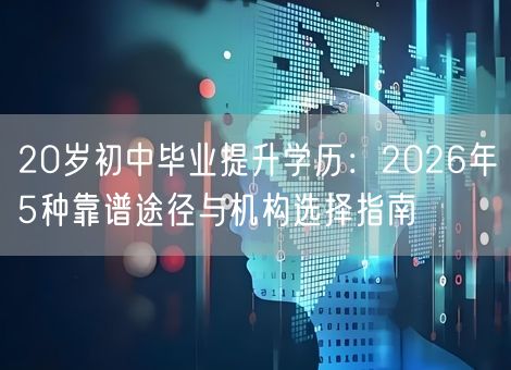 20岁初中毕业提升学历：2026年5种靠谱途径与机构选择指南