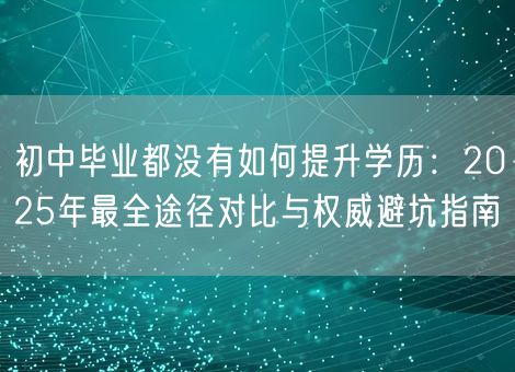 初中毕业都没有如何提升学历：2025年最全途径对比与权威避坑指南