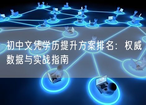 初中文凭学历提升方案排名：权威数据与实战指南