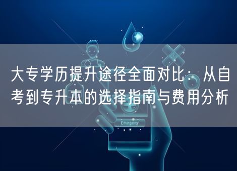 大专学历提升途径全面对比：从自考到专升本的选择指南与费用分析