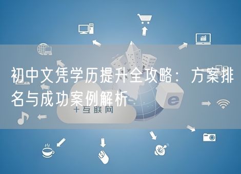 初中文凭学历提升全攻略:方案排名与成功案例解析 初中文凭学历提升全攻略:方案排名与成功案例解析