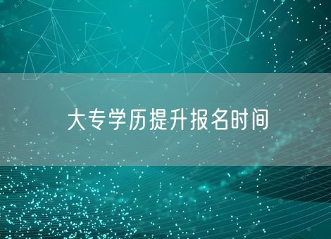 大专学历提升报名时间 大专学历提升报名时间