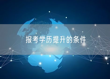 报考学历提升的条件 报考学历提升的条件
