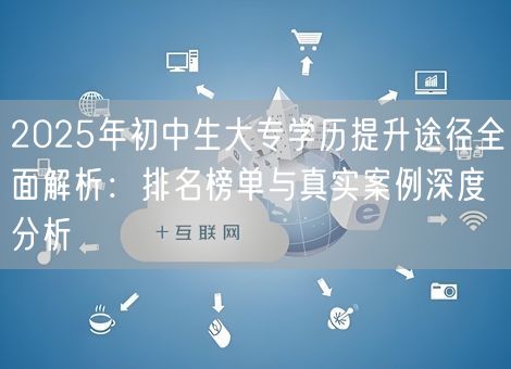 2025年初中生大专学历提升途径全面解析：排名榜单与真实案例深度分析