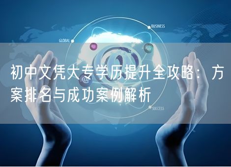 初中文凭大专学历提升全攻略：方案排名与成功案例解析