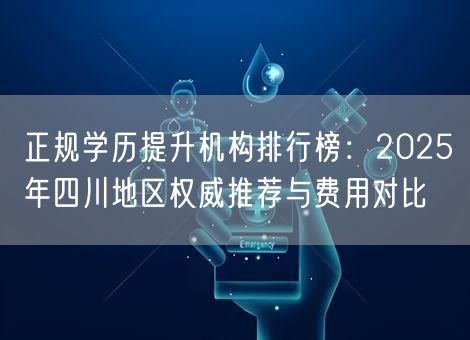 正规学历提升机构排行榜：2025年四川地区权威推荐与费用对比