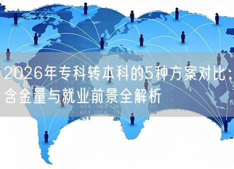 2026年专科转本科的5种方案对比:含金量与就业前景全解析 2026年专科转本科的5种方案对比:含金量与就业前景全解析