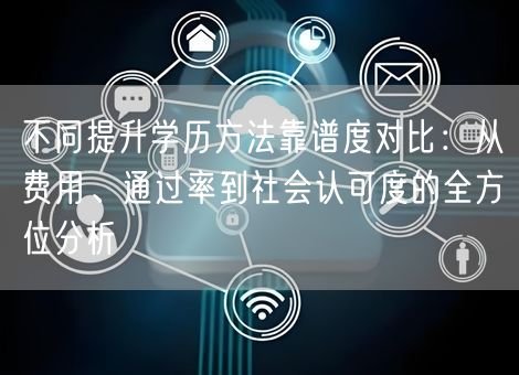 不同提升学历方法靠谱度对比:从费用、通过率到社会认可度的全方位分析 不同提升学历方法靠谱度对比:从费用、通过率到社会认可度的全方位分析