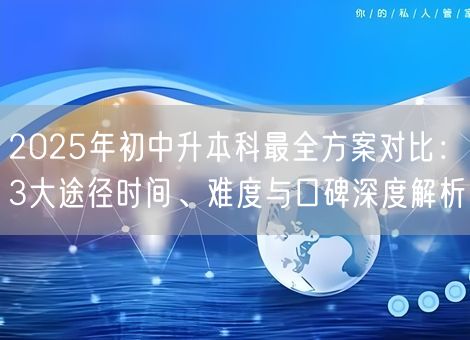 2025年初中升本科最全方案对比：3大途径时间、难度与口碑深度解析