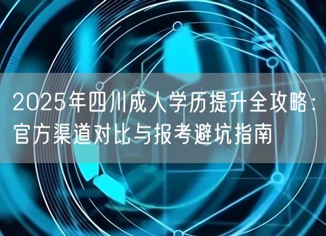 2025年四川成人学历提升全攻略：官方渠道对比与报考避坑指南