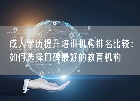 成人学历提升培训机构排名比较：如何选择口碑最好的教育机构