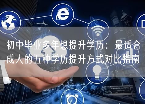 初中毕业多年想提升学历：最适合成人的五种学历提升方式对比指南