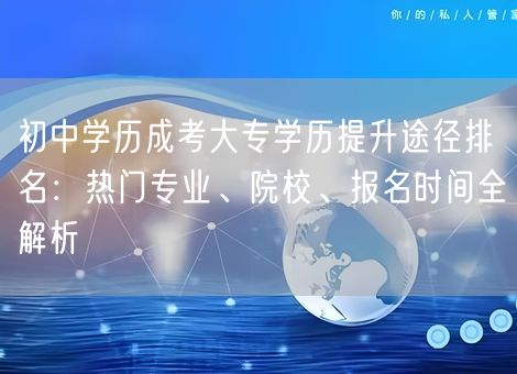 初中学历成考大专学历提升途径排名：热门专业、院校、报名时间全解析