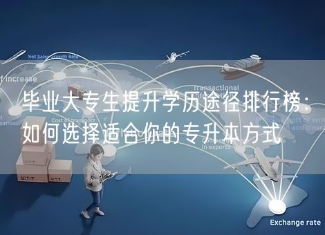 毕业大专生提升学历途径排行榜:如何选择适合你的专升本方式 毕业大专生提升学历途径排行榜:如何选择适合你的专升本方式