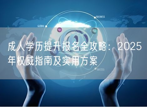 成人学历提升报名全攻略：2025年权威指南及实用方案