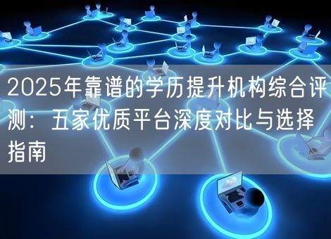 2025年靠谱的学历提升机构综合评测：五家优质平台深度对比与选择指南