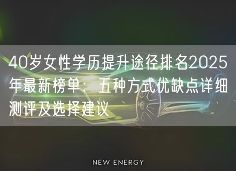 40岁女性学历提升途径排名2025年最新榜单：五种方式优缺点详细测评及选择建议