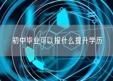 初中毕业可以报什么提升学历 初中毕业可以报什么提升学历