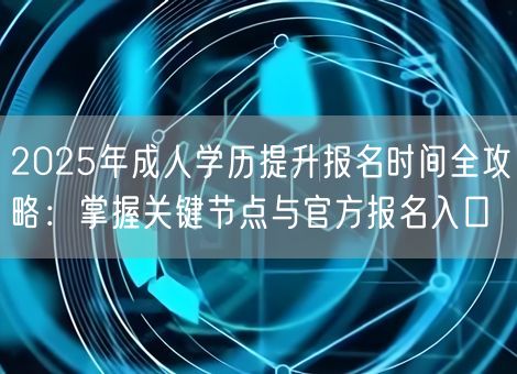2025年成人学历提升报名时间全攻略：掌握关键节点与官方报名入口