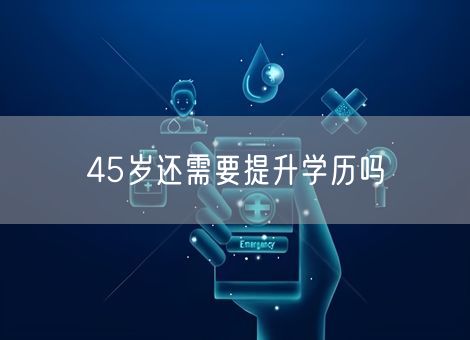45岁还需要提升学历吗
