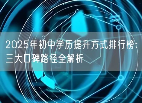 2025年初中学历提升方式排行榜：三大口碑路径全解析
